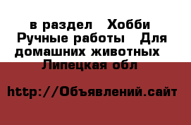  в раздел : Хобби. Ручные работы » Для домашних животных . Липецкая обл.